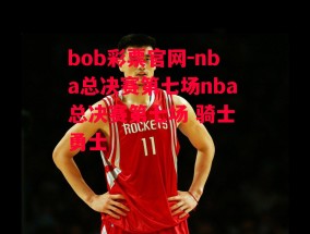 bob彩票官网-nba总决赛第七场nba总决赛第七场 骑士 勇士