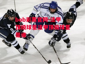 bob彩票官网-法甲顶级球星法甲顶级球星是谁