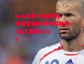 bob彩票-中超赛程央视直播时间中超联赛2021直播cctv5