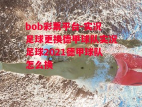 bob彩票平台-实况足球更换德甲球队实况足球2021德甲球队怎么换