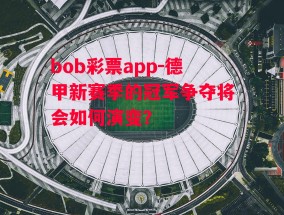 bob彩票app-德甲新赛季的冠军争夺将会如何演变？