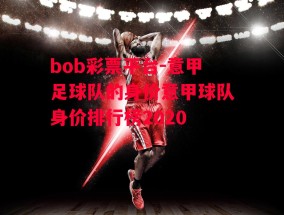 bob彩票平台-意甲足球队的身价意甲球队身价排行榜2020