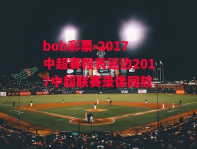 bob彩票-2017中超赛程表延边2017中超联赛录像回放