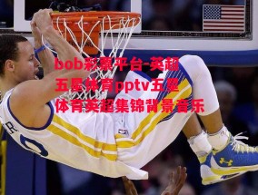 bob彩票平台-英超五星体育pptv五星体育英超集锦背景音乐