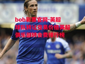 bob彩票官网-英超球队转让交易价格英超俱乐部转会费排行榜