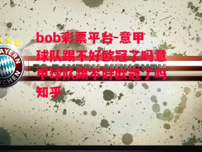 bob彩票平台-意甲球队踢不好欧冠了吗意甲球队踢不好欧冠了吗知乎