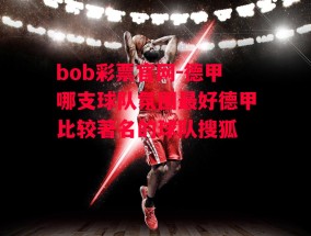 bob彩票官网-德甲哪支球队氛围最好德甲比较著名的球队搜狐