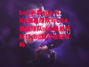 bob彩票app-NBA最差球队与CBA最强球队nba最差的队打cba能夺总冠军吗