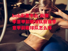 bob彩票平台-新赛季意甲前瞻球队新赛季意甲前瞻球队怎么样