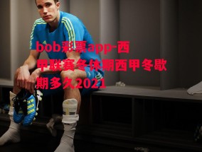 bob彩票app-西甲联赛冬休期西甲冬歇期多久2021