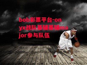 bob彩票平台-onyx战队基辅基辅major参与队伍