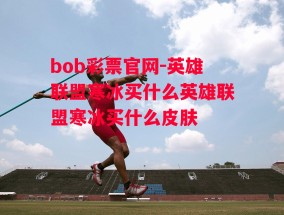 bob彩票官网-英雄联盟寒冰买什么英雄联盟寒冰买什么皮肤