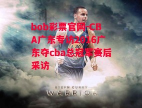 bob彩票官网-CBA广东专访2016广东夺cba总冠军赛后采访